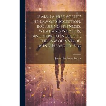 Is Man a Free Agent? The Law of Suggestion, Including Hypnosis, What and Why It is, and How to Induce It, the Law of Nature, Mind, Heredity, Etc Is Man a Free Agent? The Law of Suggestion, Including Hypnosis, What and Why It is, and How to Induce It, the Law of Nature, Mind, Heredity, Etc