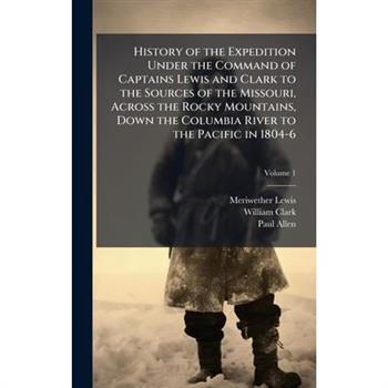 History of the Expedition Under the Command of Captains Lewis and Clark to the Sources of the Missouri, Across the Rocky Mountains, Down the Columbia River to the Pacific in 1804-6