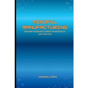 Mindful Manufacturing, Rethink Your Daily Habits to Produce a Life You Love