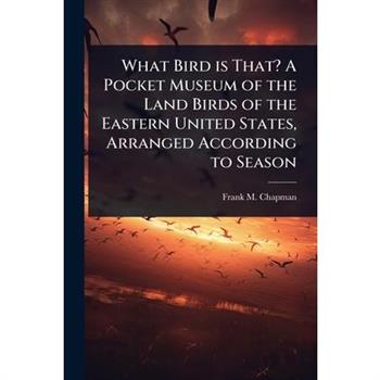 What Bird is That? A Pocket Museum of the Land Birds of the Eastern United States, Arranged According to Season