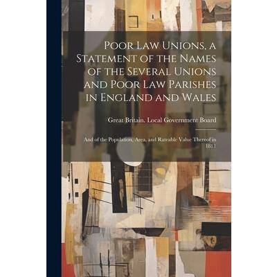 Poor law Unions, a Statement of the Names of the Several Unions and Poor law Parishes in England and Wales; and of the Population, Area, and Rateable Value Thereof in 1881