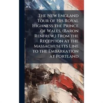 The New England Tour of His Royal Highness the Prince of Wales, (Baron Renfrew, ) From the Reception at the Massachusetts Line to the Embarkation at Portland