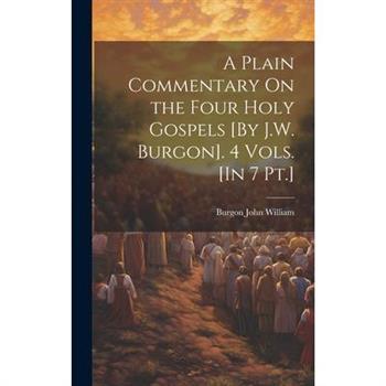 A Plain Commentary On the Four Holy Gospels [By J.W. Burgon]. 4 Vols. [In 7 Pt.]