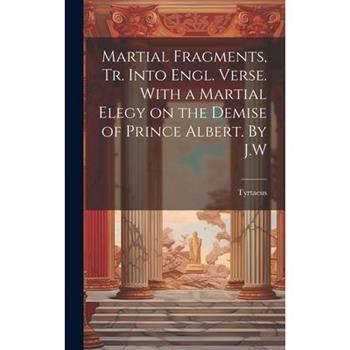 Martial Fragments, tr. Into Engl. Verse. With a Martial Elegy on the Demise of Prince Albert. By J.W
