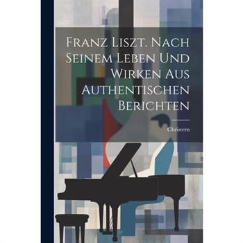 Franz Liszt. Nach Seinem Leben Und Wirken Aus Authentischen Berichten