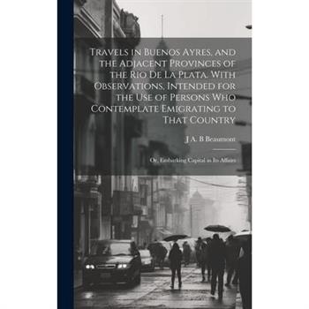 Travels in Buenos Ayres, and the Adjacent Provinces of the Rio de la Plata. With Observations, Intended for the use of Persons who Contemplate Emigrating to That Country; or, Embarking Capital in its