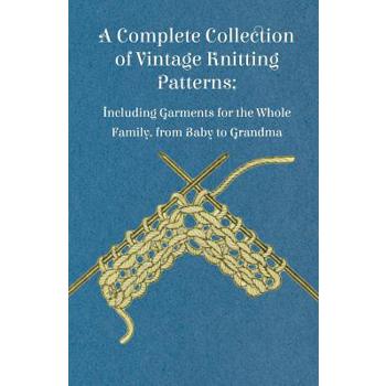 A Complete Collection of Vintage Knitting Patterns; Including Garments for the Whole Family, from Baby to Grandma