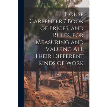 House Carpenters' Book of Prices, and Rules, for Measuring and Valuing All Their Different Kinds of Work