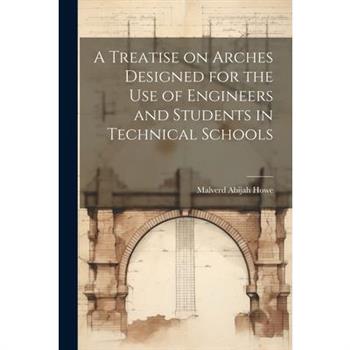 A Treatise on Arches Designed for the Use of Engineers and Students in Technical Schools
