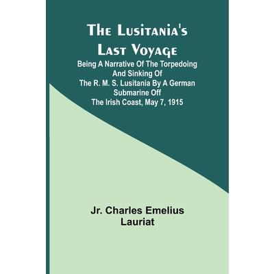 The Lusitania’s Last Voyage;Being a narrative of the torpedoing and sinking of the R. M. S. Lusitania by a German submarine off the Irish coast, May 7, 1915