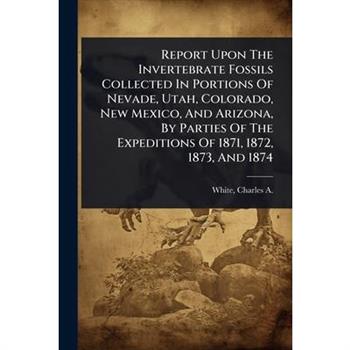 Report Upon The Invertebrate Fossils Collected In Portions Of Nevade, Utah, Colorado, New Mexico, And Arizona, By Parties Of The Expeditions Of 1871, 1872, 1873, And 1874