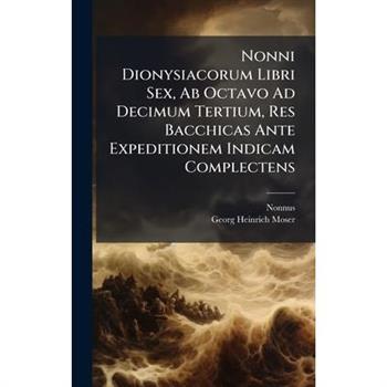 Nonni Dionysiacorum Libri Sex, Ab Octavo Ad Decimum Tertium, Res Bacchicas Ante Expeditionem Indicam Complectens