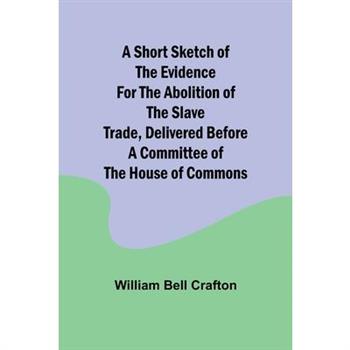 A short sketch of the evidence for the abolition of the slave trade, delivered before a committee of the House of Commons
