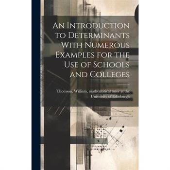 An Introduction to Determinants With Numerous Examples for the Use of Schools and Colleges