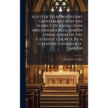 A Letter To A Protestant Gentleman, Upon The Subject Of Absolution And Indulgences, And In Vindication Of The Catholic Church, By A Catholic Layman [c.f. Larkin]