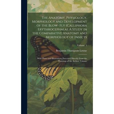 The Anatomy, Physiology, Morphology and Development of the Blow- fly (Calliphora Erythrocephala), A Study in the Comparative Anatomy and Morphology of Insects; With Plates and Illustrations Executed D