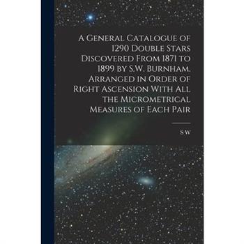 A General Catalogue of 1290 Double Stars Discovered From 1871 to 1899 by S.W. Burnham. Arranged in Order of Right Ascension With all the Micrometrical Measures of Each Pair