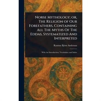 Norse Mythology; or, The Religion of Our Forefathers, Containing All The Myths Of The Eddas, Systematized And Interpreted