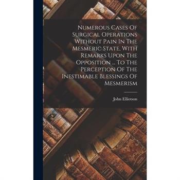 Numerous Cases Of Surgical Operations Without Pain In The Mesmeric State, With Remarks Upon The Opposition ... To The Perception Of The Inestimable Blessings Of Mesmerism