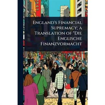 England’s Financial Supremacy; a Translation of ”Die Englische Finanzvormacht
