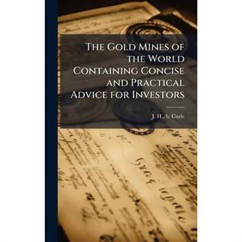 The Gold Mines of the World Containing Concise and Practical Advice for Investors