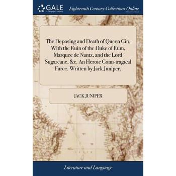 The Deposing and Death of Queen Gin, with the Ruin of the Duke of Rum, Marquee de Nantz, and the Lord Sugarcane, &c. an Heroic Comi-Tragical Farce. Written by Jack Juniper,