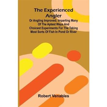 The Experienced Angler; Or Angling Improved; Imparting Many Of The Aptest Ways And Choicest Experiments For The Taking Most Sorts Of Fish In Pond Or River