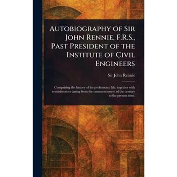 Autobiography of Sir John Rennie, F.R.S., Past President of the Institute of Civil Engineers