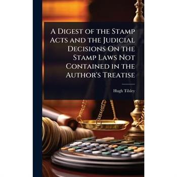 A Digest of the Stamp Acts and the Judicial Decisions On the Stamp Laws Not Contained in the Author’s Treatise