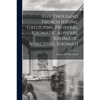 Five Thousand French Idioms, Gallicisms, Proverbs, Idiomatic Adverbs, Idiomatic Adjectives, Idiomati