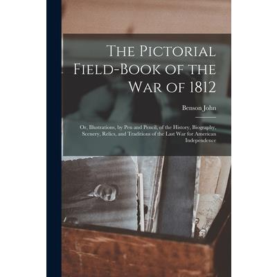 The Pictorial Field-book of the War of 1812; or, Illustrations, by Pen and Pencil, of the History, Biography, Scenery, Relics, and Traditions of the Last War for American Independence