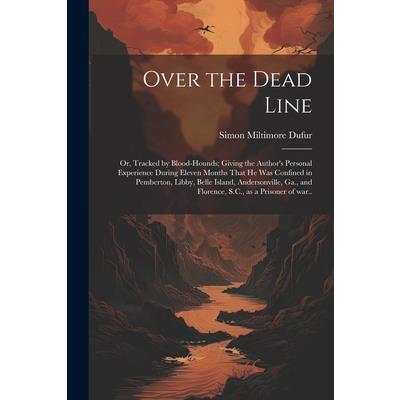 Over the Dead Line; or, Tracked by Blood-hounds; Giving the Author’s Personal Experience During Eleven Months That he was Confined in Pemberton, Libby, Belle Island, Andersonville, Ga., and Florence, 