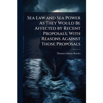 Sea Law and Sea Power As They Would Be Affected by Recent Proposals; With Reasons Against Those Proposals