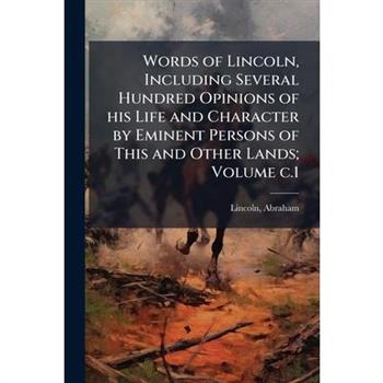 Words of Lincoln, Including Several Hundred Opinions of his Life and Character by Eminent Persons of This and Other Lands; Volume c.1