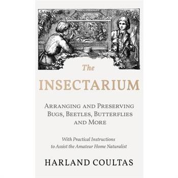 Insectarium - Collecting, Arranging and Preserving Bugs, Beetles, Butterflies and More - With Practical Instructions to Assist the Amateur Home Natura