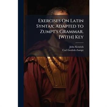 Exercises On Latin Syntax; Adapted to Zumpt's Grammar. [With] Key
