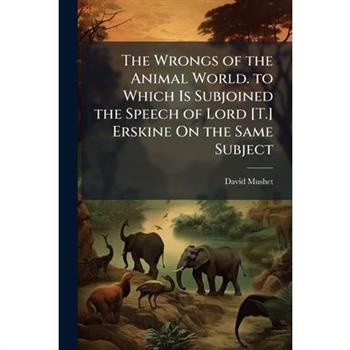 The Wrongs of the Animal World. to Which Is Subjoined the Speech of Lord [T.] Erskine On the Same Subject