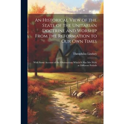 An Historical View of the State of the Unitarian Doctrine and Worship From the Reformation to our own Times