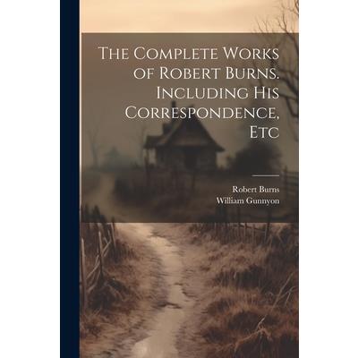 The Complete Works of Robert Burns. Including his Correspondence, Etc