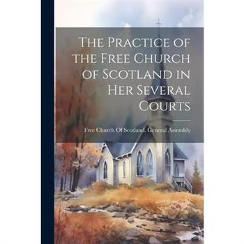 The Practice of the Free Church of Scotland in Her Several Courts The Practice of the Free Church of Scotland in Her Several Courts