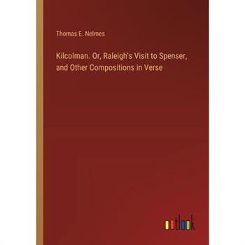 Kilcolman. Or, Raleigh's Visit to Spenser, and Other Compositions in Verse
