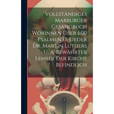 Vollst瓣ndiges Marburger Gesangbuch Worinnen ?ber 600 Psalmen U. Lieder Dr. Martin Luthers U. A. Bew瓣hrter Lehrer Der Kirche Befindlich