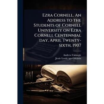 Ezra Cornell. An Address to the Students of Cornell University on Ezra Cornell Centennial day, April Twenty-sixth, 1907