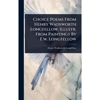 Choice Poems From Henry Wadsworth Longfellow, Illustr. From Paintings By E.w. Longfellow