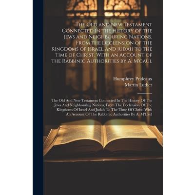 The Old and New Testament Connected in the History of the Jews and Neighbouring Nations, From the Declension of the Kingdoms of Israel and Judah to the Time of Christ. With an Account of the Rabbinic