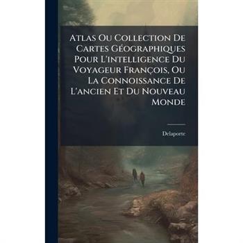 Atlas Ou Collection De Cartes G?(c)ographiques Pour L'intelligence Du Voyageur Fran癟ois, Ou La Connoissance De L'ancien Et Du Nouveau Monde