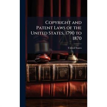 Copyright and Patent Laws of the United States, 1790 to 1870