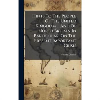 Hints To The People Of The United Kingdom ... And Of North Britain In Particular, On The Present Important Crisis