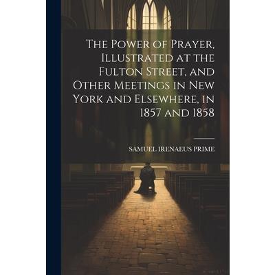 The Power of Prayer, Illustrated at the Fulton Street, and Other Meetings in New York and Elsewhere, in 1857 and 1858