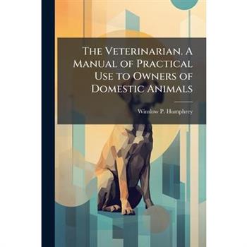 The Veterinarian. A Manual of Practical Use to Owners of Domestic Animals